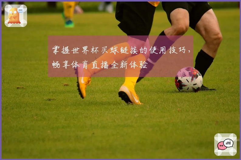 掌握世界杯买球链接的使用技巧，畅享体育直播全新体验
