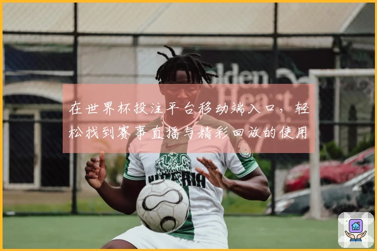 在世界杯投注平台移动端入口，轻松找到赛事直播与精彩回放的使用技巧分享