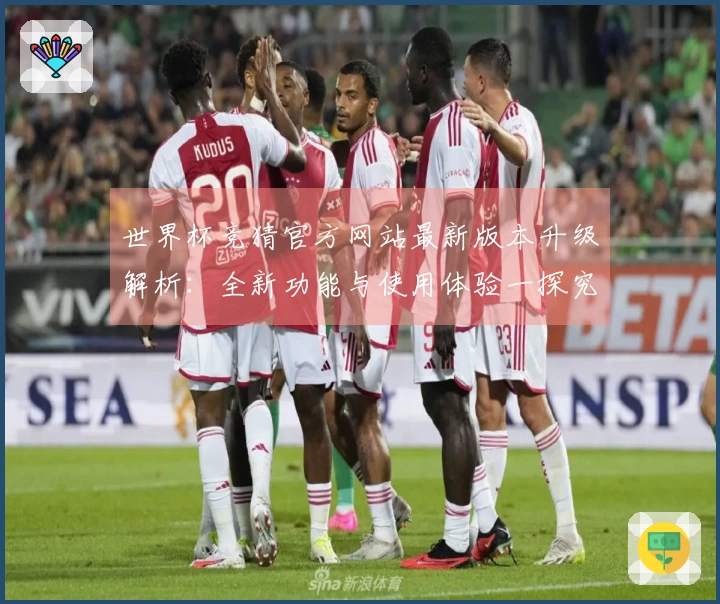 世界杯竞猜官方网站最新版本升级解析：全新功能与使用体验一探究竟