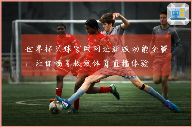 世界杯买球官网网址新版功能全解，让你畅享极致体育直播体验