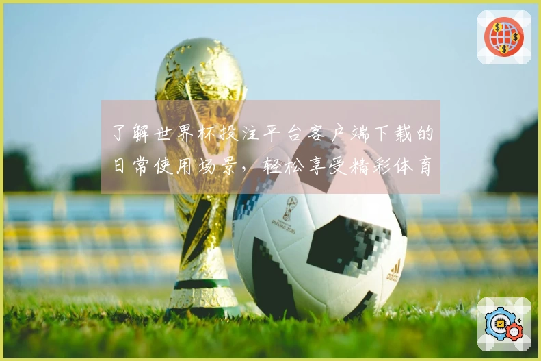 了解世界杯投注平台客户端下载的日常使用场景，轻松享受精彩体育直播体验