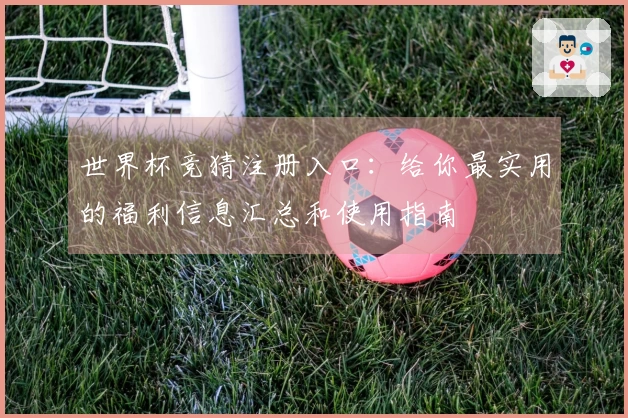 世界杯竞猜注册入口：给你最实用的福利信息汇总和使用指南