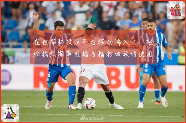 在世界杯投注平台移动端入口，轻松找到赛事直播与精彩回放的使用技巧分享